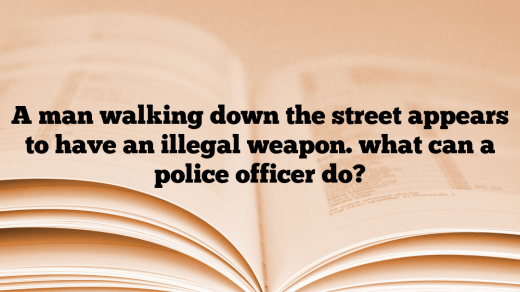 A man walking down the street appears to have an illegal weapon. what can a police officer do?