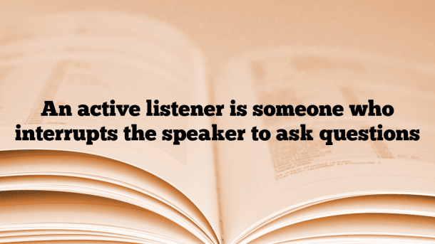An active listener is someone who interrupts the speaker to ask questions