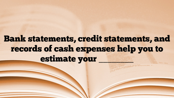Bank statements, credit statements, and records of cash expenses help you to estimate your ________