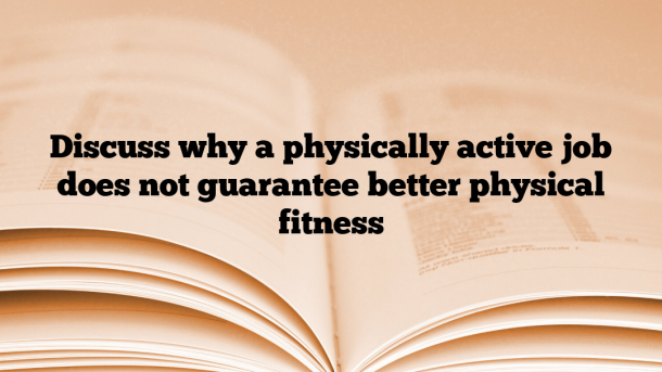 Discuss why a physically active job does not guarantee better physical fitness