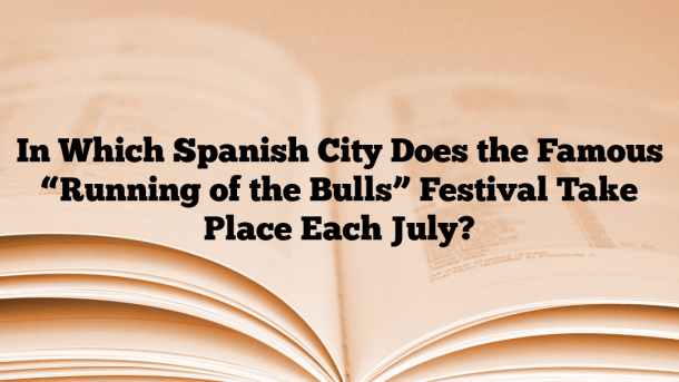 In Which Spanish City Does the Famous “Running of the Bulls” Festival Take Place Each July?